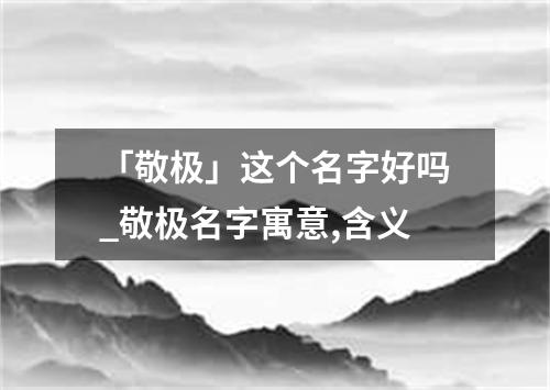 「敬极」这个名字好吗_敬极名字寓意,含义