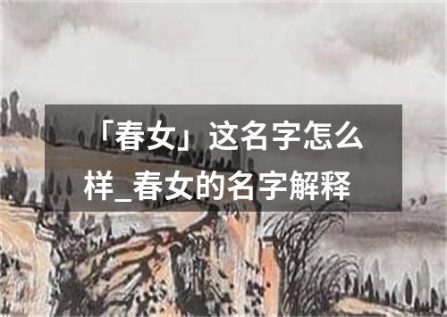 「春女」这名字怎么样_春女的名字解释