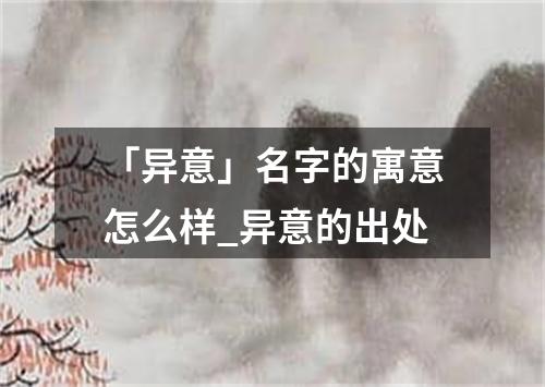 「异意」名字的寓意怎么样_异意的出处