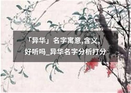 「异华」名字寓意,含义,好听吗_异华名字分析打分