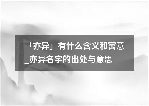 「亦异」有什么含义和寓意_亦异名字的出处与意思