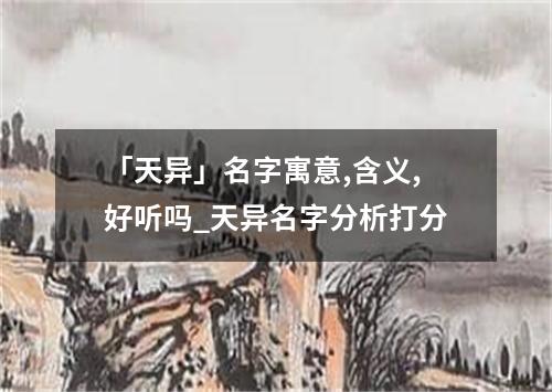 「天异」名字寓意,含义,好听吗_天异名字分析打分