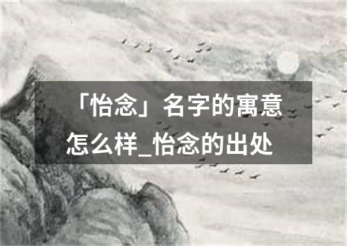 「怡念」名字的寓意怎么样_怡念的出处