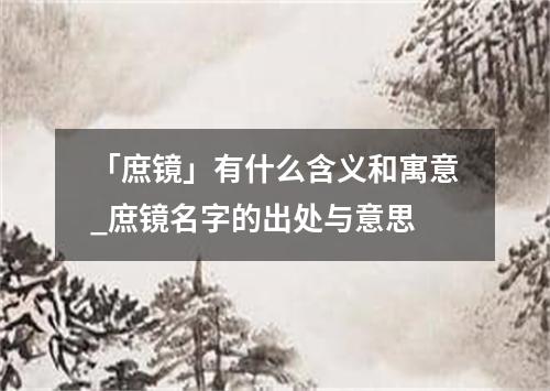 「庶镜」有什么含义和寓意_庶镜名字的出处与意思