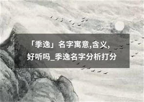 「季逸」名字寓意,含义,好听吗_季逸名字分析打分