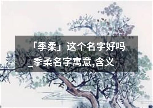 「季柔」这个名字好吗_季柔名字寓意,含义