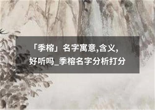 「季榕」名字寓意,含义,好听吗_季榕名字分析打分