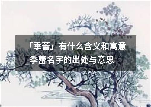 「季蕾」有什么含义和寓意_季蕾名字的出处与意思