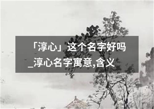 「淳心」这个名字好吗_淳心名字寓意,含义