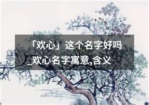 「欢心」这个名字好吗_欢心名字寓意,含义