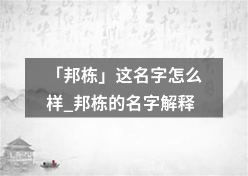 「邦栋」这名字怎么样_邦栋的名字解释