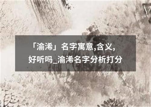 「渝浠」名字寓意,含义,好听吗_渝浠名字分析打分