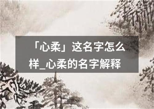 「心柔」这名字怎么样_心柔的名字解释