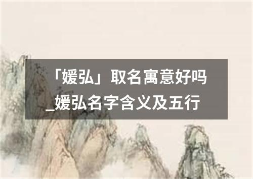 「媛弘」取名寓意好吗_媛弘名字含义及五行