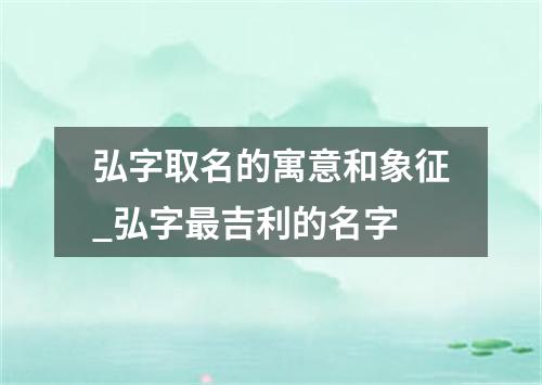 弘字取名的寓意和象征_弘字最吉利的名字