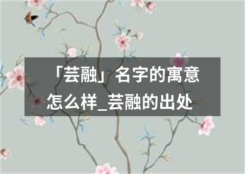 「芸融」名字的寓意怎么样_芸融的出处