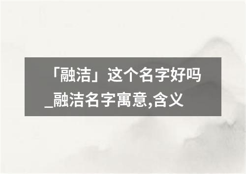 「融洁」这个名字好吗_融洁名字寓意,含义