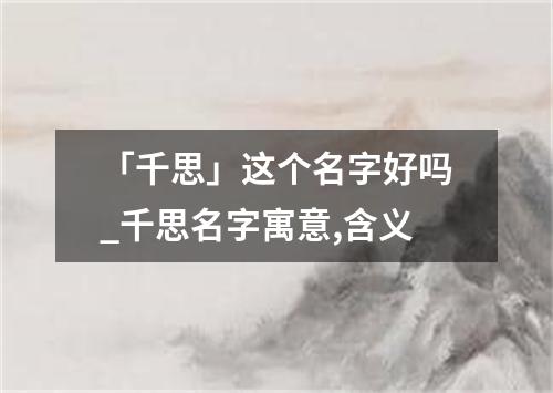 「千思」这个名字好吗_千思名字寓意,含义