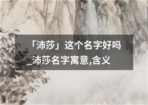 「沛莎」这个名字好吗_沛莎名字寓意,含义