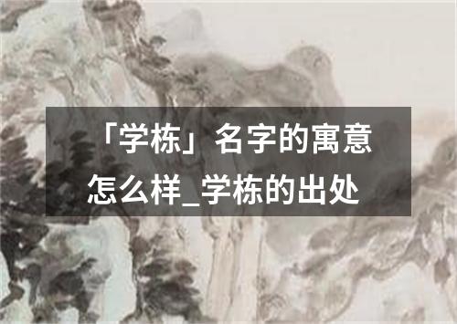 「学栋」名字的寓意怎么样_学栋的出处