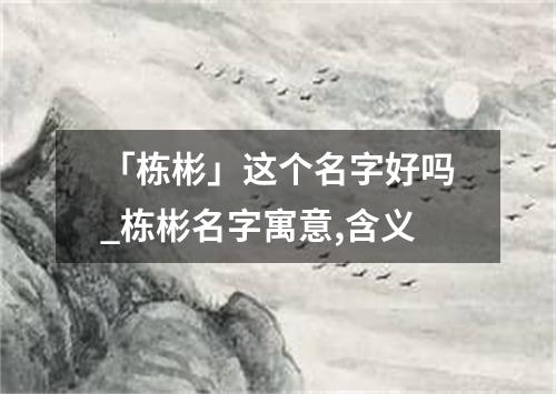 「栋彬」这个名字好吗_栋彬名字寓意,含义