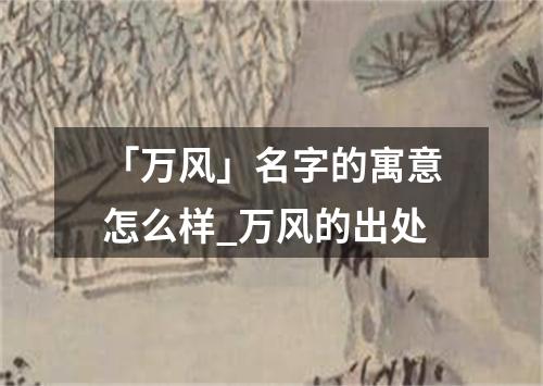 「万风」名字的寓意怎么样_万风的出处