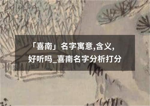 「喜南」名字寓意,含义,好听吗_喜南名字分析打分