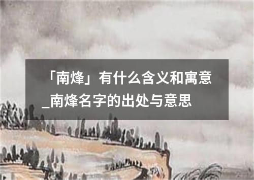 「南烽」有什么含义和寓意_南烽名字的出处与意思