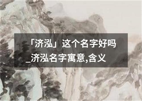 「济泓」这个名字好吗_济泓名字寓意,含义