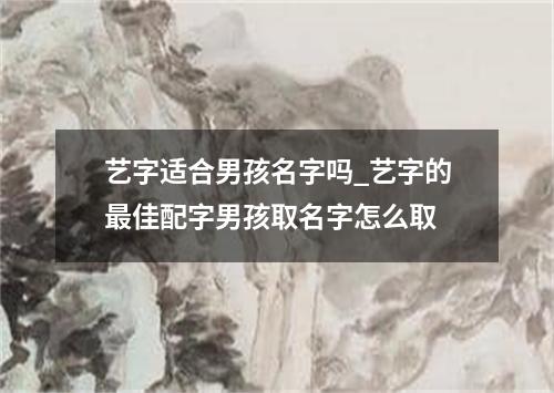 艺字适合男孩名字吗_艺字的最佳配字男孩取名字怎么取