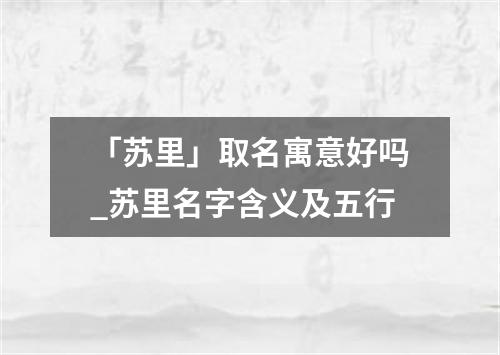 「苏里」取名寓意好吗_苏里名字含义及五行