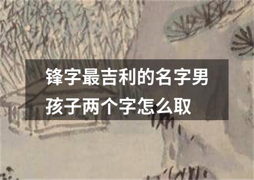 锋字最吉利的名字男孩子两个字怎么取