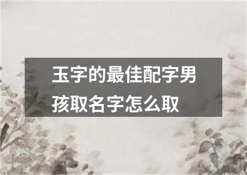 玉字的最佳配字男孩取名字怎么取