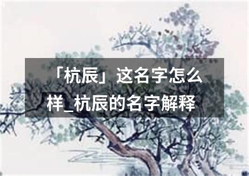 「杭辰」这名字怎么样_杭辰的名字解释