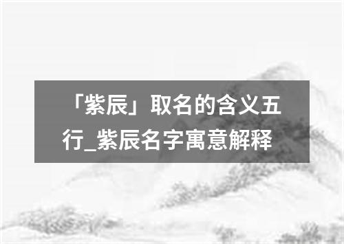 「紫辰」取名的含义五行_紫辰名字寓意解释