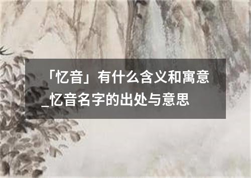 「忆音」有什么含义和寓意_忆音名字的出处与意思