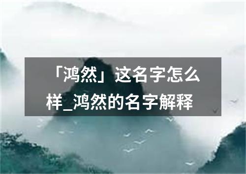 「鸿然」这名字怎么样_鸿然的名字解释