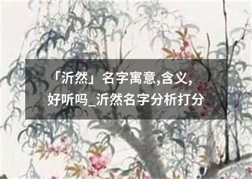 「沂然」名字寓意,含义,好听吗_沂然名字分析打分