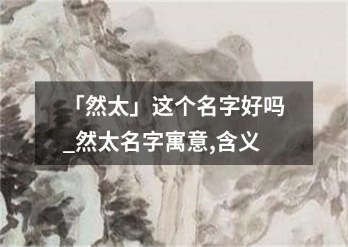 「然太」这个名字好吗_然太名字寓意,含义