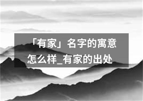 「有家」名字的寓意怎么样_有家的出处