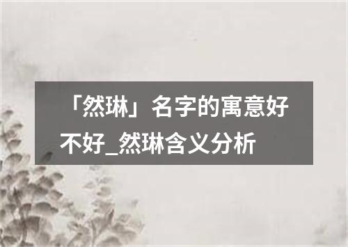 「然琳」名字的寓意好不好_然琳含义分析