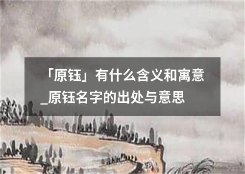 「原钰」有什么含义和寓意_原钰名字的出处与意思