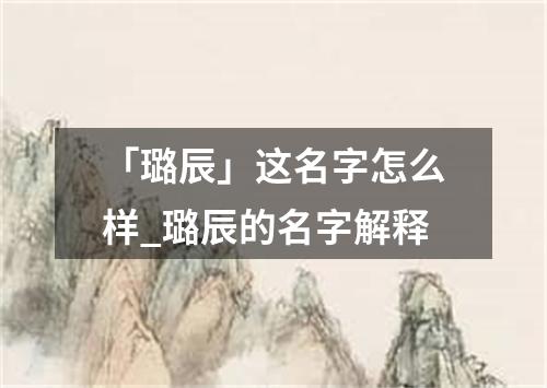 「璐辰」这名字怎么样_璐辰的名字解释