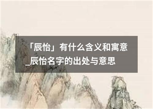 「辰怡」有什么含义和寓意_辰怡名字的出处与意思