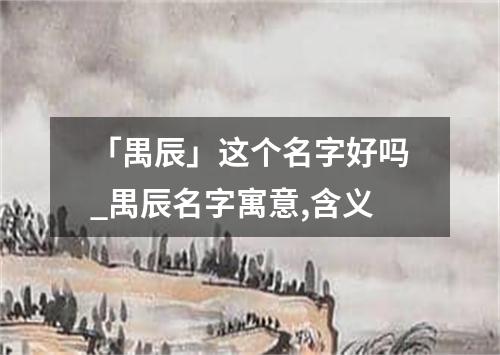 「禺辰」这个名字好吗_禺辰名字寓意,含义