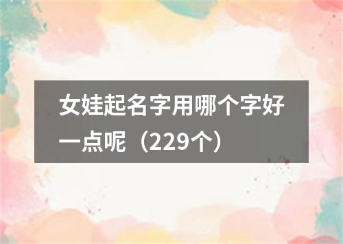 女娃起名字用哪个字好一点呢（229个）