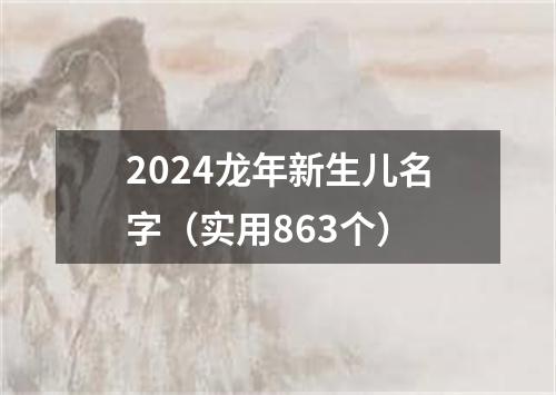 2024龙年新生儿名字（实用863个）