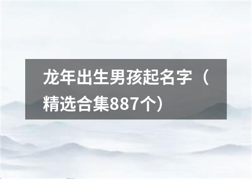 龙年出生男孩起名字（精选合集887个）