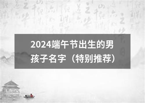 2024端午节出生的男孩子名字（特别推荐）