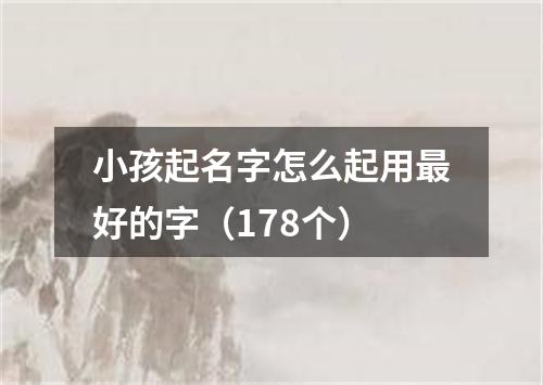 小孩起名字怎么起用最好的字（178个）